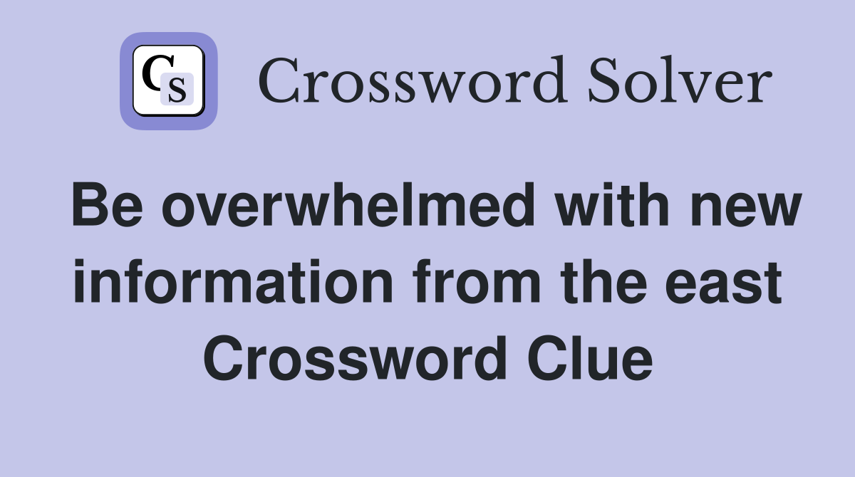 Be overwhelmed with new information from the east Crossword Clue